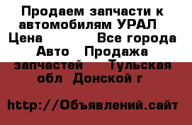 Продаем запчасти к автомобилям УРАЛ › Цена ­ 4 320 - Все города Авто » Продажа запчастей   . Тульская обл.,Донской г.